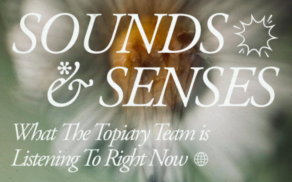 Sound and Senses: What The Topiary Team is Listening To Right Now